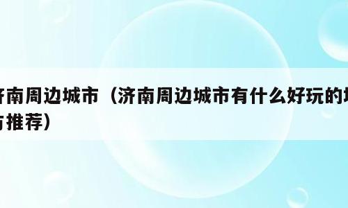 济南周边城市（济南周边城市有什么好玩的地方推荐）