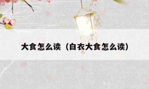 大食怎么读（白衣大食怎么读）