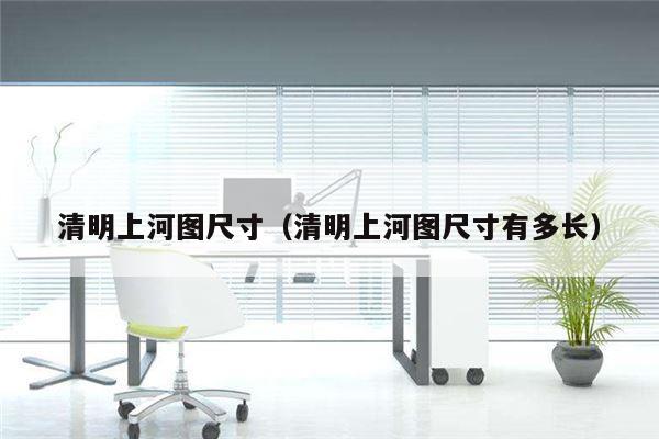 清明上河图尺寸（清明上河图尺寸有多长）