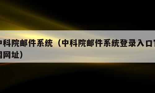 中科院邮件系统（中科院邮件系统登录入口官网网址）