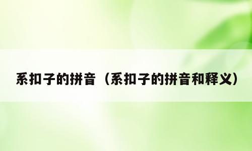 系扣子的拼音（系扣子的拼音和释义）