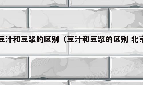 豆汁和豆浆的区别（豆汁和豆浆的区别 北京）