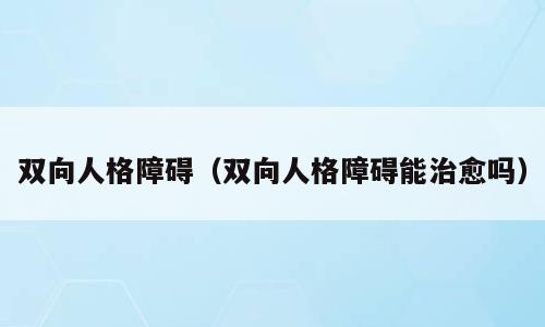 双向人格障碍（双向人格障碍能治愈吗）