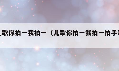 儿歌你拍一我拍一（儿歌你拍一我拍一拍手歌）
