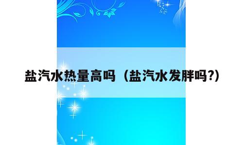 盐汽水热量高吗（盐汽水发胖吗?）
