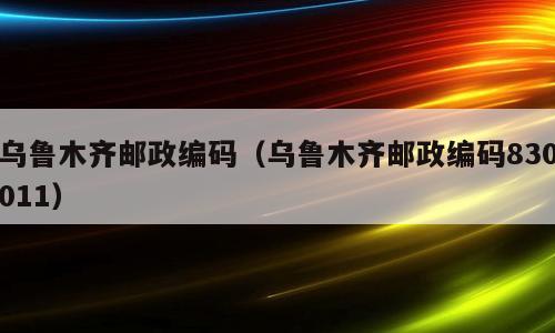 乌鲁木齐邮政编码（乌鲁木齐邮政编码830011）