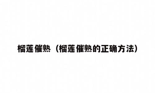 榴莲催熟（榴莲催熟的正确方法）