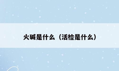 火碱是什么（活检是什么）
