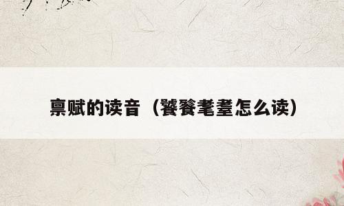 禀赋的读音（饕餮耄耋怎么读）