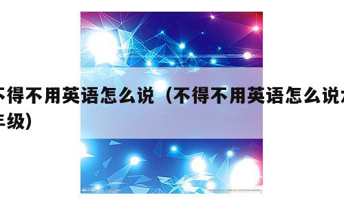 不得不用英语怎么说（不得不用英语怎么说六年级）