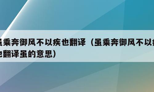 虽乘奔御风不以疾也翻译（虽乘奔御风不以疾也翻译虽的意思）