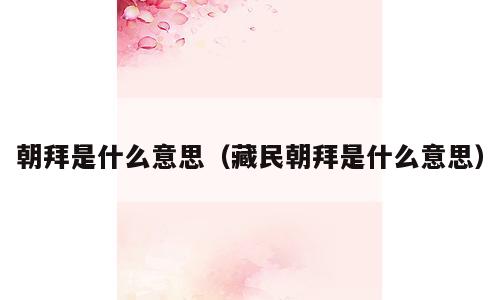 朝拜是什么意思（藏民朝拜是什么意思）