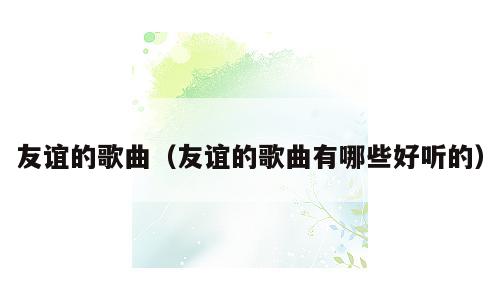 友谊的歌曲（友谊的歌曲有哪些好听的）