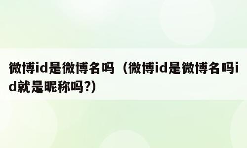 微博id是微博名吗（微博id是微博名吗id就是昵称吗?）