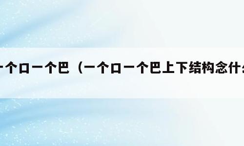 一个口一个巴（一个口一个巴上下结构念什么）