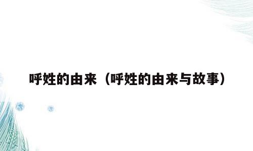 呼姓的由来（呼姓的由来与故事）