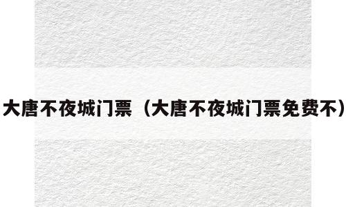 大唐不夜城门票（大唐不夜城门票免费不）