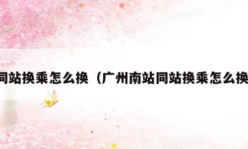 同站换乘怎么换（广州南站同站换乘怎么换）
