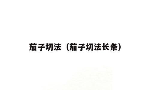茄子切法（茄子切法长条）