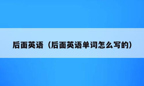 后面英语（后面英语单词怎么写的）
