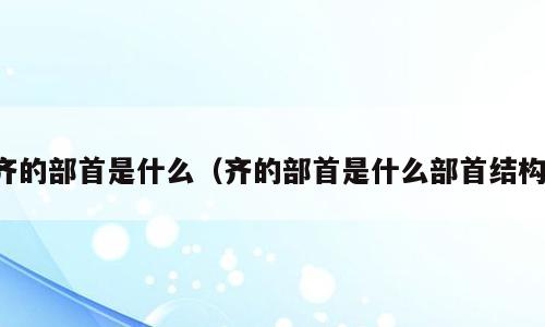 齐的部首是什么（齐的部首是什么部首结构）