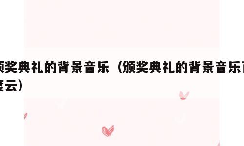 颁奖典礼的背景音乐（颁奖典礼的背景音乐百度云）