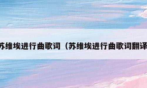 苏维埃进行曲歌词（苏维埃进行曲歌词翻译）