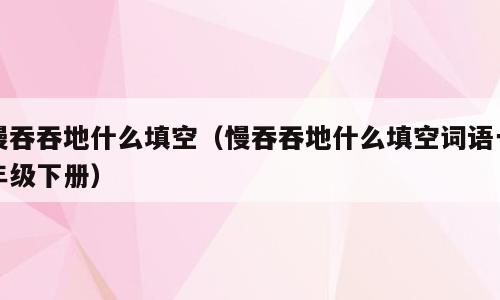 慢吞吞地什么填空（慢吞吞地什么填空词语一年级下册）