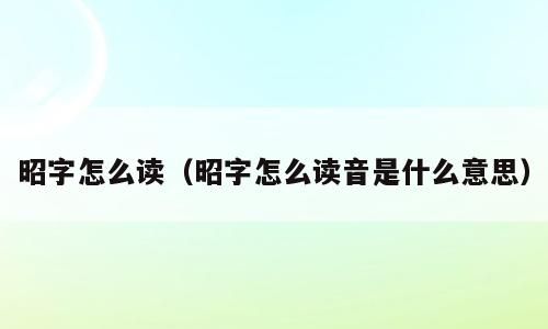 昭字怎么读（昭字怎么读音是什么意思）