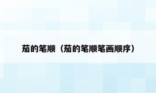 茄的笔顺（茄的笔顺笔画顺序）