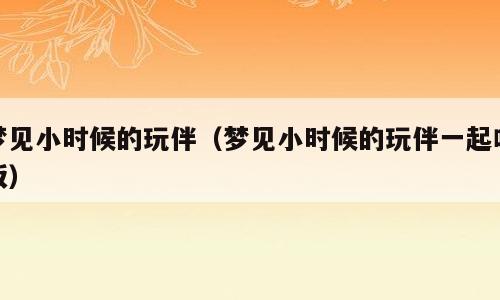 梦见小时候的玩伴（梦见小时候的玩伴一起吃饭）