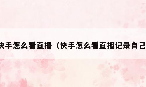 快手怎么看直播（快手怎么看直播记录自己）