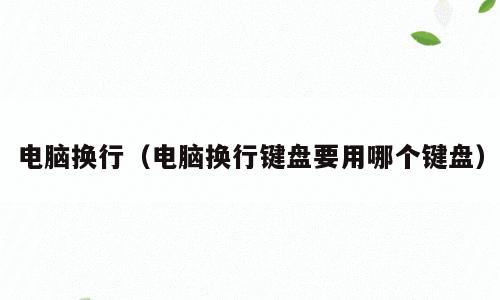 电脑换行（电脑换行键盘要用哪个键盘）