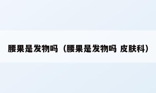 腰果是发物吗（腰果是发物吗 皮肤科）