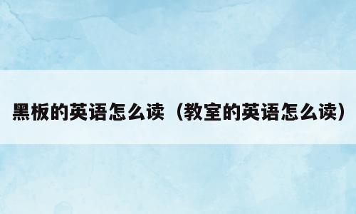黑板的英语怎么读（教室的英语怎么读）