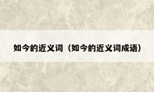 如今的近义词（如今的近义词成语）