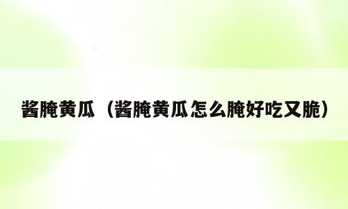 酱腌黄瓜（酱腌黄瓜怎么腌好吃又脆）