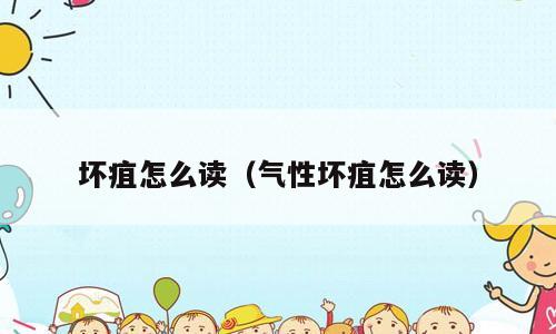 坏疽怎么读（气性坏疽怎么读）