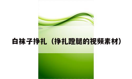 白袜子挣扎（挣扎蹬腿的视频素材）