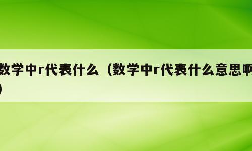 数学中r代表什么（数学中r代表什么意思啊）