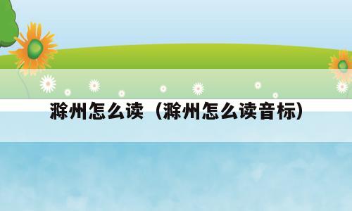滁州怎么读（滁州怎么读音标）