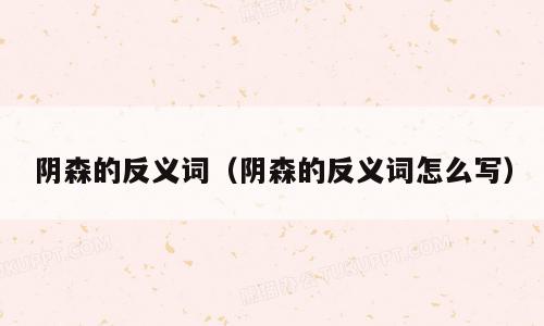 阴森的反义词（阴森的反义词怎么写）