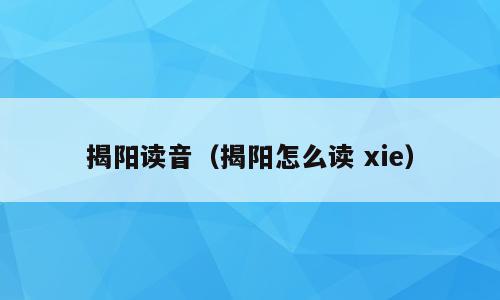 揭阳读音（揭阳怎么读 xie）
