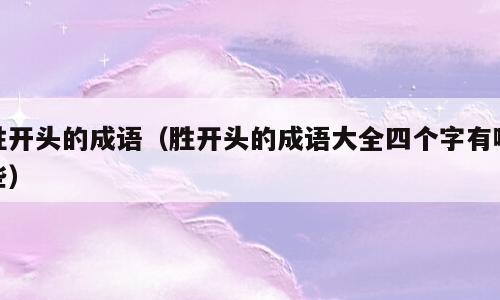 胜开头的成语（胜开头的成语大全四个字有哪些）