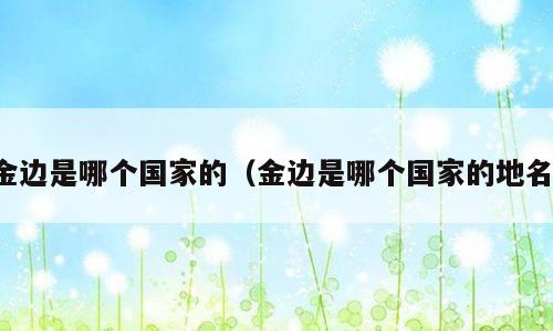 金边是哪个国家的（金边是哪个国家的地名）