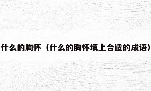 什么的胸怀（什么的胸怀填上合适的成语）