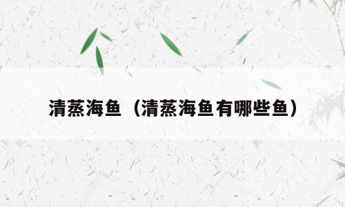 清蒸海鱼（清蒸海鱼有哪些鱼）