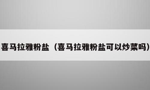 喜马拉雅粉盐（喜马拉雅粉盐可以炒菜吗）
