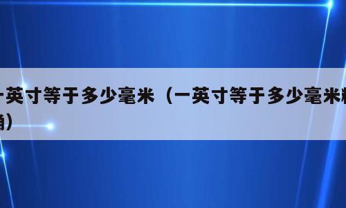 一英寸等于多少毫米（一英寸等于多少毫米精确）