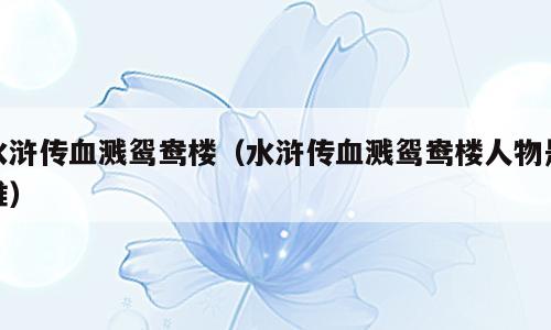 水浒传血溅鸳鸯楼（水浒传血溅鸳鸯楼人物是谁）